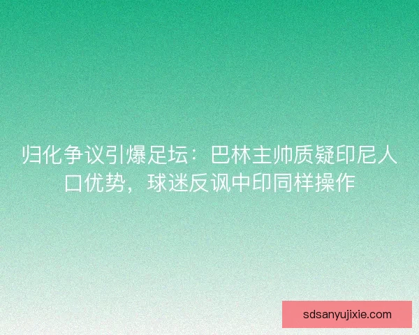 归化争议引爆足坛：巴林主帅质疑印尼人口优势，球迷反讽中印同样操作