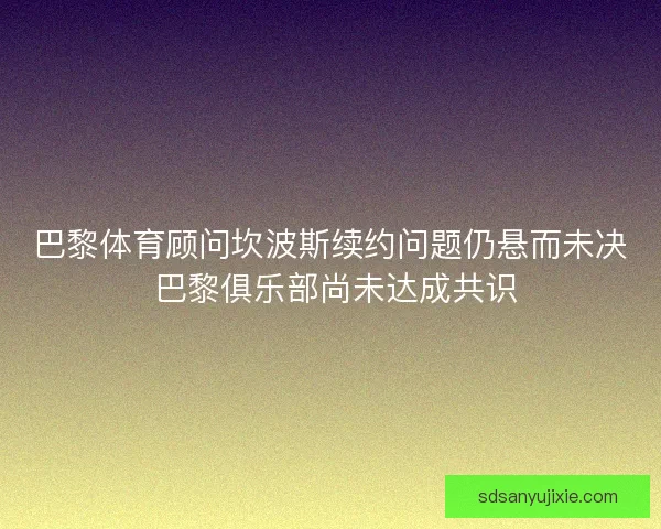 巴黎体育顾问坎波斯续约问题仍悬而未决 巴黎俱乐部尚未达成共识