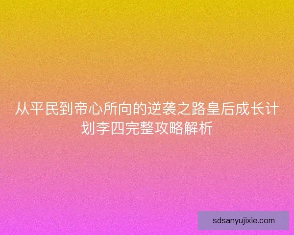 从平民到帝心所向的逆袭之路皇后成长计划李四完整攻略解析