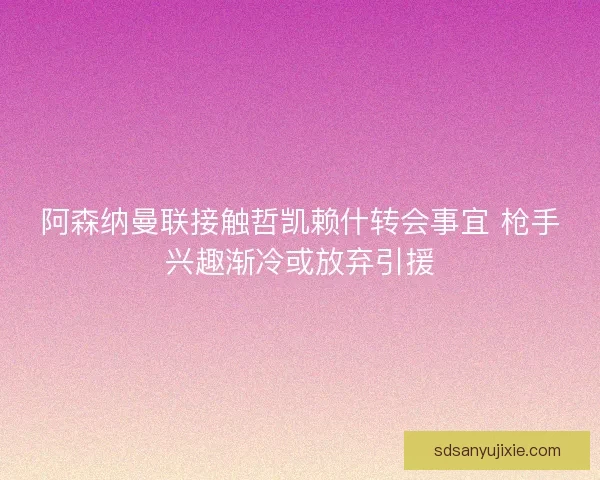 阿森纳曼联接触哲凯赖什转会事宜 枪手兴趣渐冷或放弃引援 阿森纳曼联接触哲凯赖什转会事宜 枪手兴趣渐冷或放弃引援