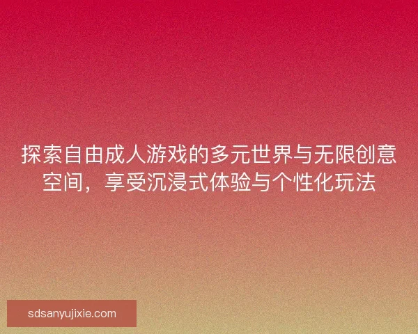 探索自由成人游戏的多元世界与无限创意空间，享受沉浸式体验与个性化玩法
