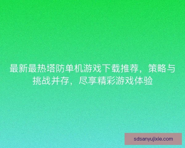 最新最热塔防单机游戏下载推荐，策略与挑战并存，尽享精彩游戏体验