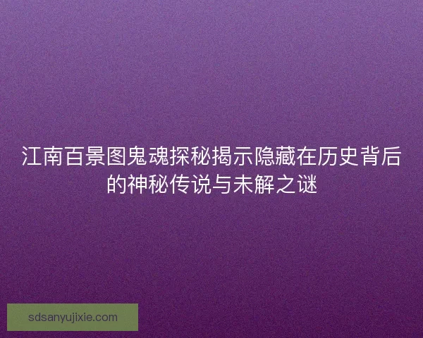 江南百景图鬼魂探秘揭示隐藏在历史背后的神秘传说与未解之谜