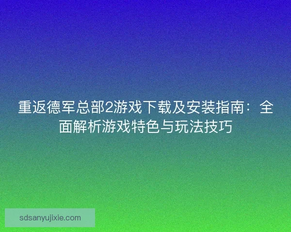 重返德军总部2游戏下载及安装指南:全面解析游戏特色与玩法技巧 重返德军总部2游戏下载及安装指南:全面解析游戏特色与玩法技巧