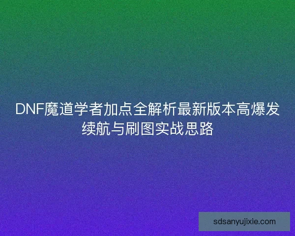 DNF魔道学者加点全解析最新版本高爆发续航与刷图实战思路