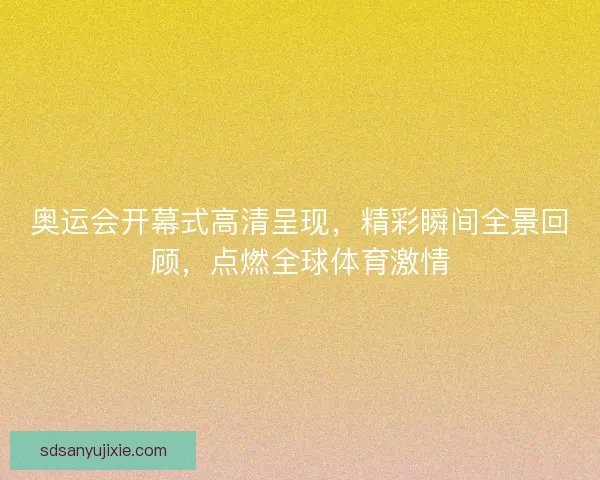 奥运会开幕式高清呈现，精彩瞬间全景回顾，点燃全球体育激情