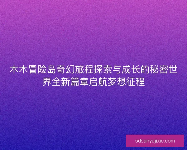 木木冒险岛奇幻旅程探索与成长的秘密世界全新篇章启航梦想征程