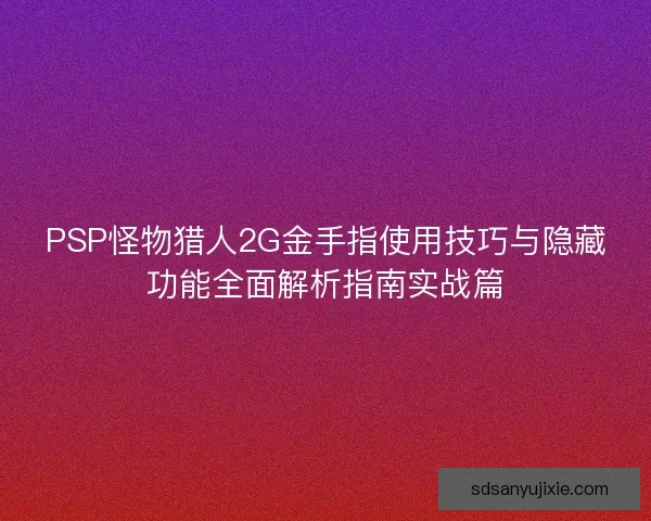 PSP怪物猎人2G金手指使用技巧与隐藏功能全面解析指南实战篇