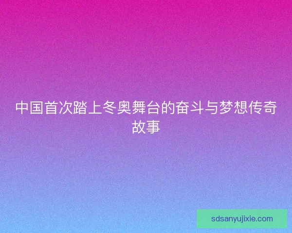 中国首次踏上冬奥舞台的奋斗与梦想传奇故事