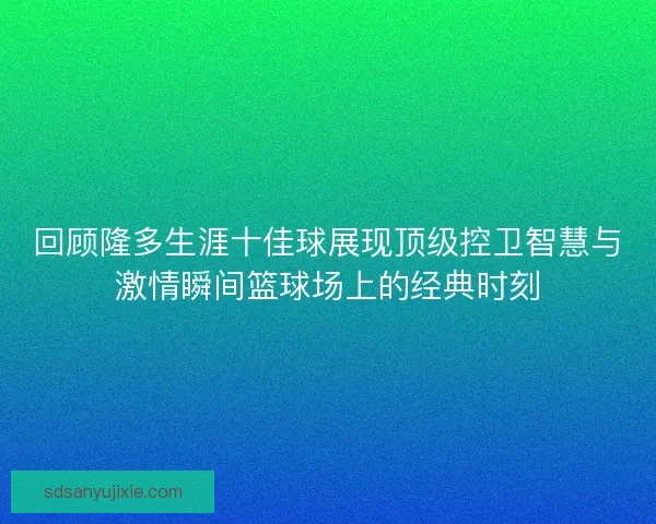 回顾隆多生涯十佳球展现顶级控卫智慧与激情瞬间篮球场上的经典时刻