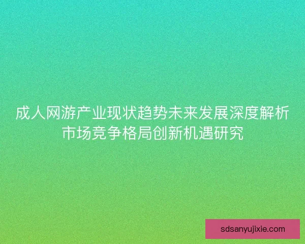 成人网游产业现状趋势未来发展深度解析市场竞争格局创新机遇研究