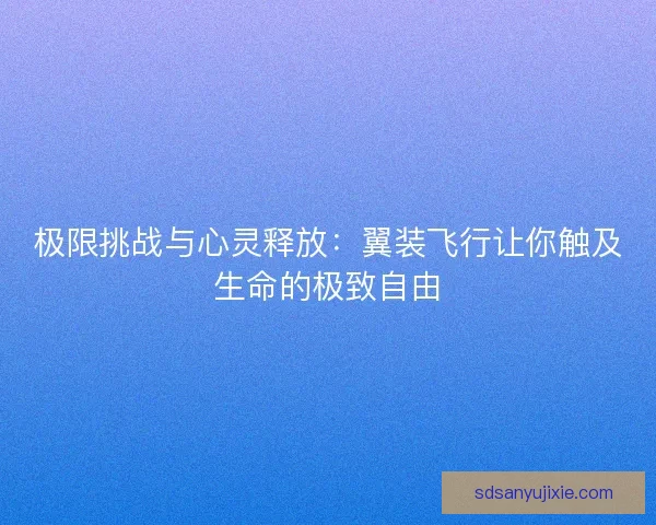 极限挑战与心灵释放：翼装飞行让你触及生命的极致自由