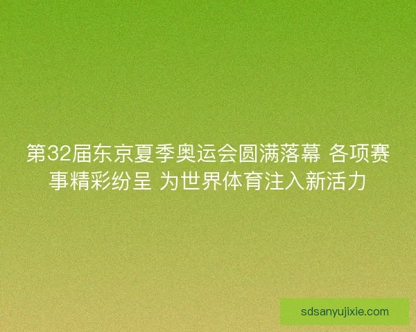 第32届东京夏季奥运会圆满落幕 各项赛事精彩纷呈 为世界体育注入新活力