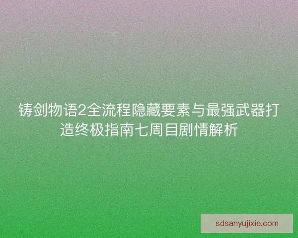 铸剑物语2全流程隐藏要素与最强武器打造终极指南七周目剧情解析