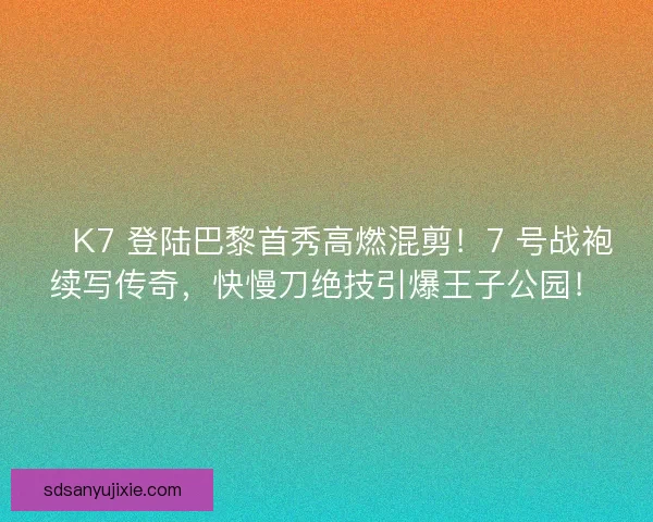 🔥K7 登陆巴黎首秀高燃混剪！7 号战袍续写传奇，快慢刀绝技引爆王子公园！