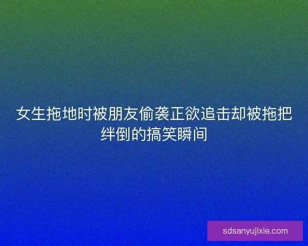 女生拖地时被朋友偷袭正欲追击却被拖把绊倒的搞笑瞬间