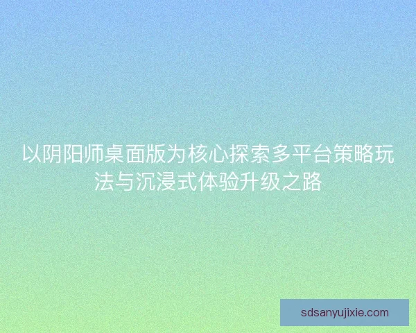 以阴阳师桌面版为核心探索多平台策略玩法与沉浸式体验升级之路