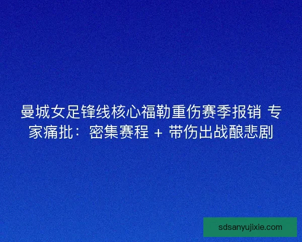 曼城女足锋线核心福勒重伤赛季报销 专家痛批：密集赛程 + 带伤出战酿悲剧
