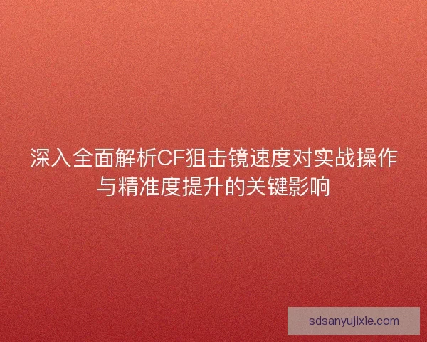 深入全面解析CF狙击镜速度对实战操作与精准度提升的关键影响