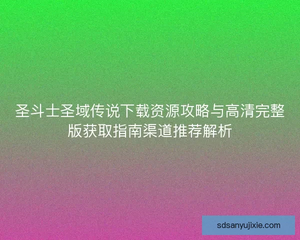 圣斗士圣域传说下载资源攻略与高清完整版获取指南渠道推荐解析