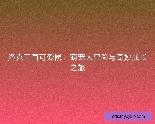洛克王国可爱鼠：萌宠大冒险与奇妙成长之旅