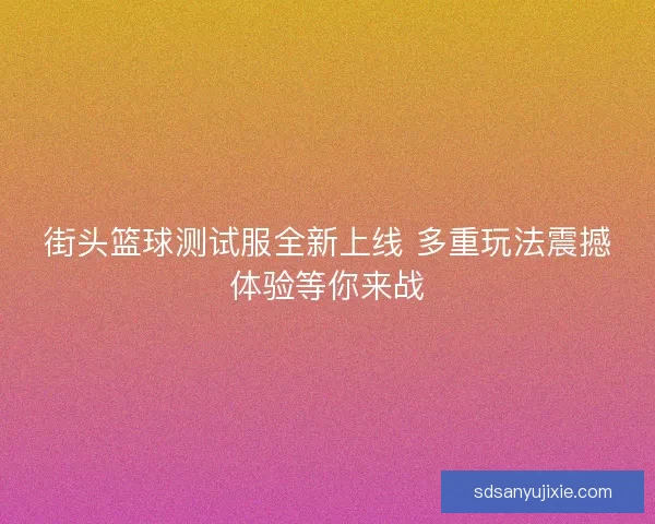 街头篮球测试服全新上线 多重玩法震撼体验等你来战