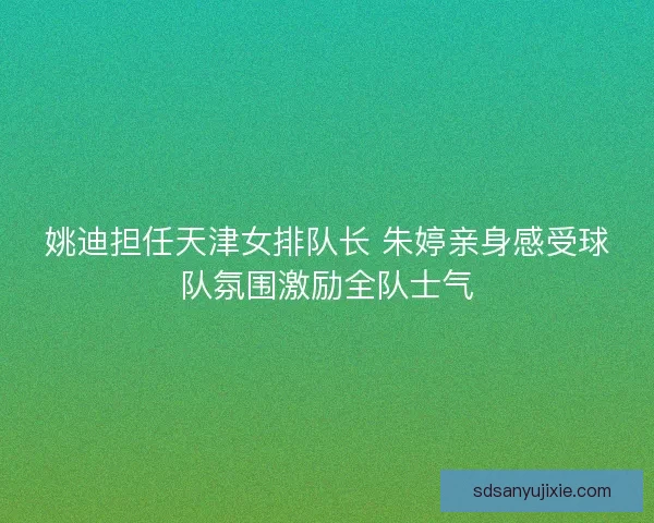 姚迪担任天津女排队长 朱婷亲身感受球队氛围激励全队士气