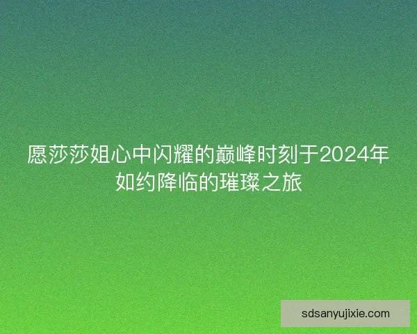 愿莎莎姐心中闪耀的巅峰时刻于2024年如约降临的璀璨之旅