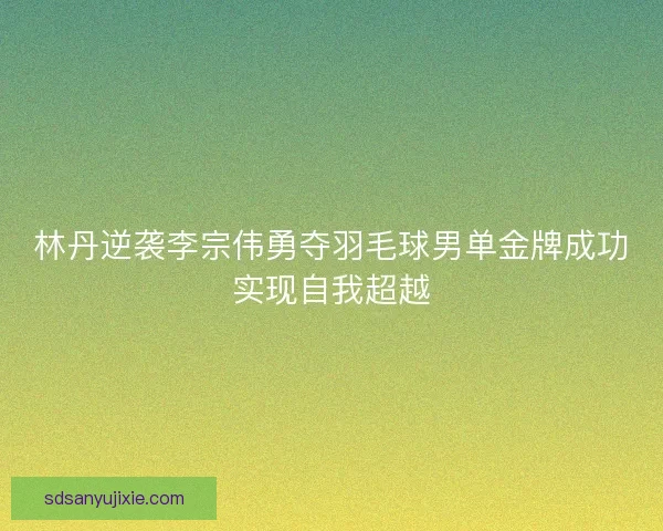 林丹逆袭李宗伟勇夺羽毛球男单金牌成功实现自我超越
