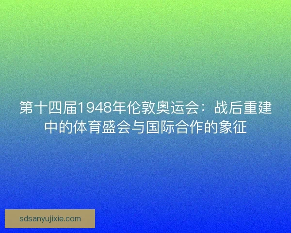第十四届1948年伦敦奥运会：战后重建中的体育盛会与国际合作的象征