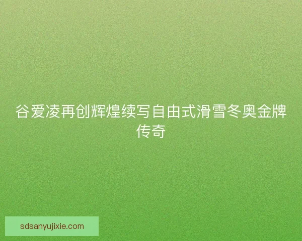 谷爱凌再创辉煌续写自由式滑雪冬奥金牌传奇