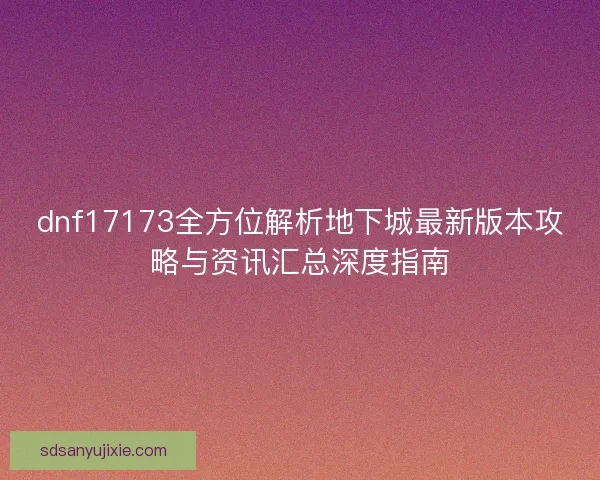 dnf17173全方位解析地下城最新版本攻略与资讯汇总深度指南