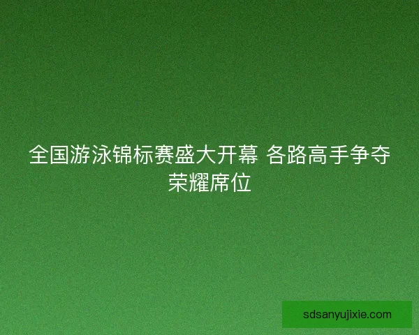 全国游泳锦标赛盛大开幕 各路高手争夺荣耀席位