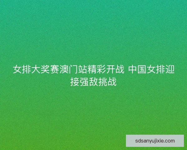 女排大奖赛澳门站精彩开战 中国女排迎接强敌挑战