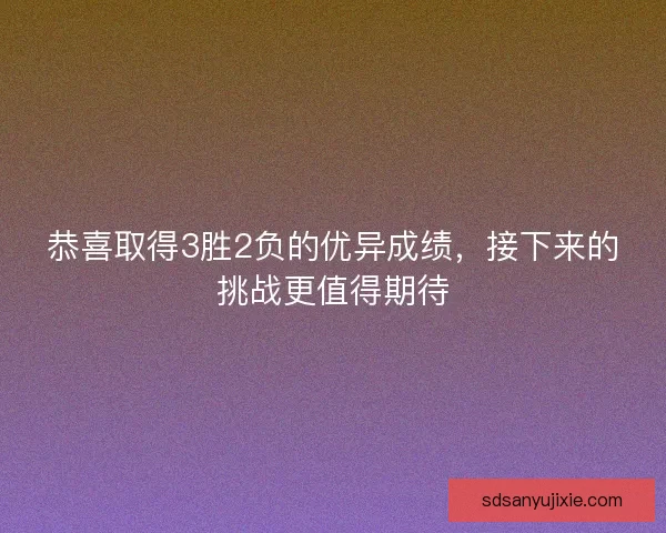 恭喜取得3胜2负的优异成绩，接下来的挑战更值得期待
