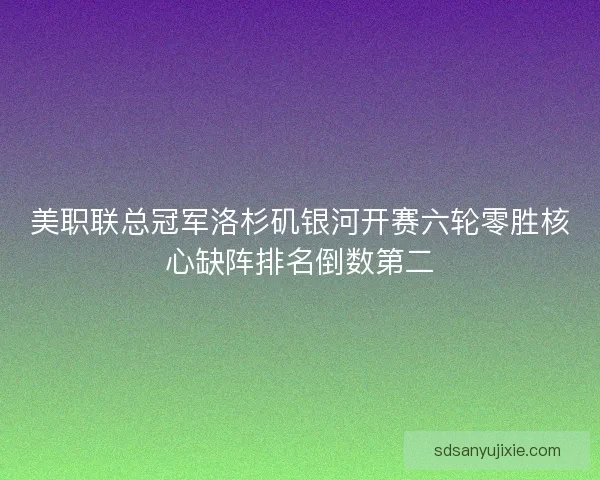 美职联总冠军洛杉矶银河开赛六轮零胜核心缺阵排名倒数第二