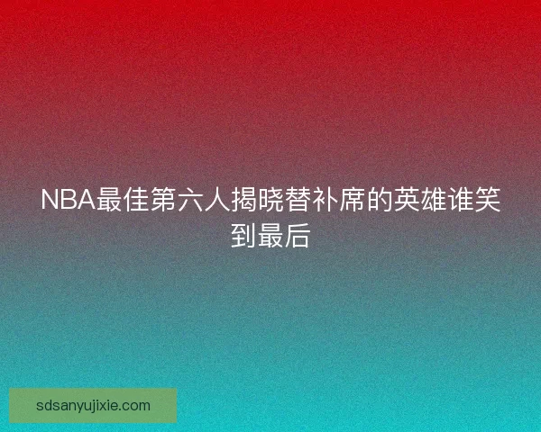 NBA最佳第六人揭晓替补席的英雄谁笑到最后