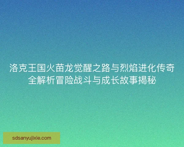 洛克王国火苗龙觉醒之路与烈焰进化传奇全解析冒险战斗与成长故事揭秘 洛克王国火苗龙觉醒之路与烈焰进化传奇全解析冒险战斗与成长故事揭秘