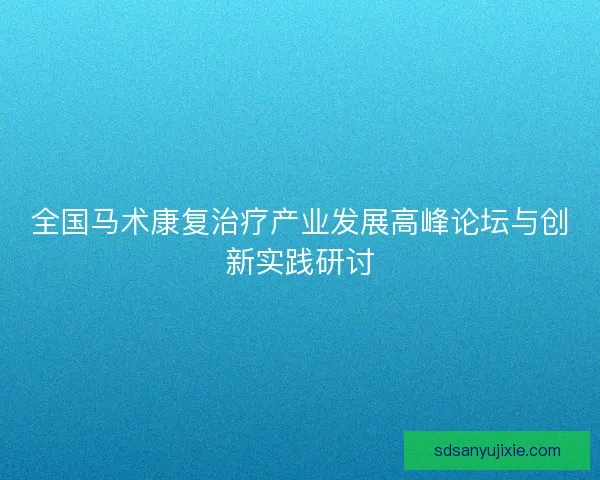 全国马术康复治疗产业发展高峰论坛与创新实践研讨 全国马术康复治疗产业发展高峰论坛与创新实践研讨