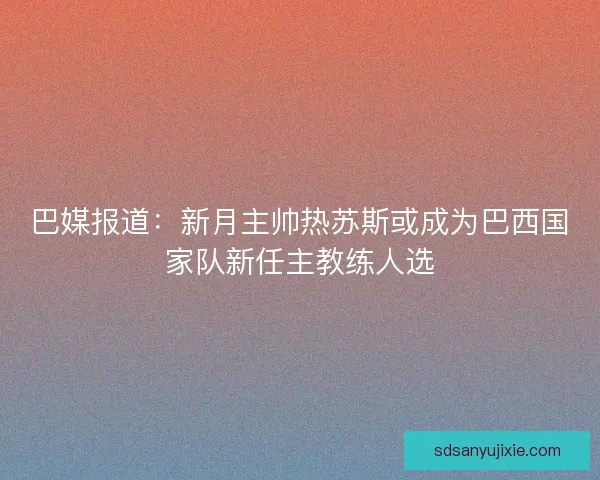 巴媒报道:新月主帅热苏斯或成为巴西国家队新任主教练人选 巴媒报道:新月主帅热苏斯或成为巴西国家队新任主教练人选