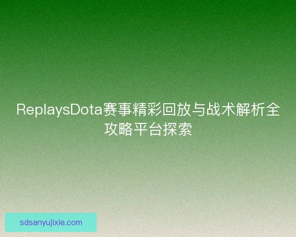 ReplaysDota赛事精彩回放与战术解析全攻略平台探索 ReplaysDota赛事精彩回放与战术解析全攻略平台探索