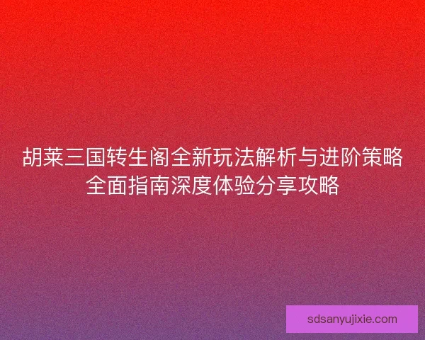 胡莱三国转生阁全新玩法解析与进阶策略全面指南深度体验分享攻略 胡莱三国转生阁全新玩法解析与进阶策略全面指南深度体验分享攻略