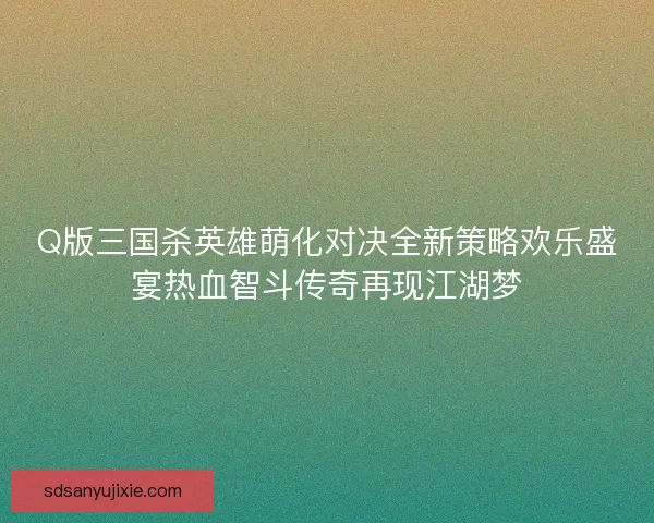 Q版三国杀英雄萌化对决全新策略欢乐盛宴热血智斗传奇再现江湖梦 Q版三国杀英雄萌化对决全新策略欢乐盛宴热血智斗传奇再现江湖梦