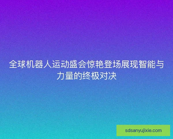 全球机器人运动盛会惊艳登场展现智能与力量的终极对决 全球机器人运动盛会惊艳登场展现智能与力量的终极对决